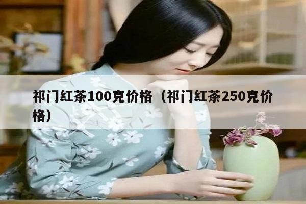 祁门红茶100克价格（祁门红茶250克价格）