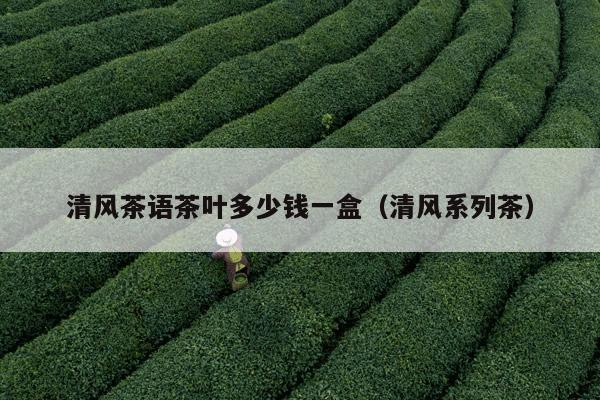 清风茶语茶叶多少钱一盒（清风系列茶）