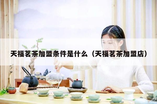 天福茗茶加盟条件是什么（天福茗茶加盟店）