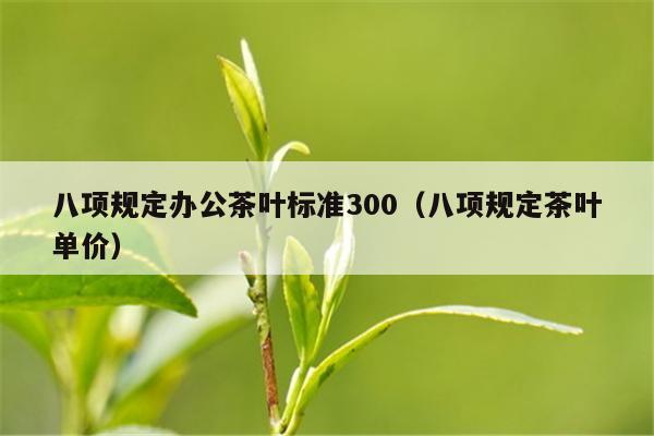 八项规定办公茶叶标准300（八项规定茶叶单价）