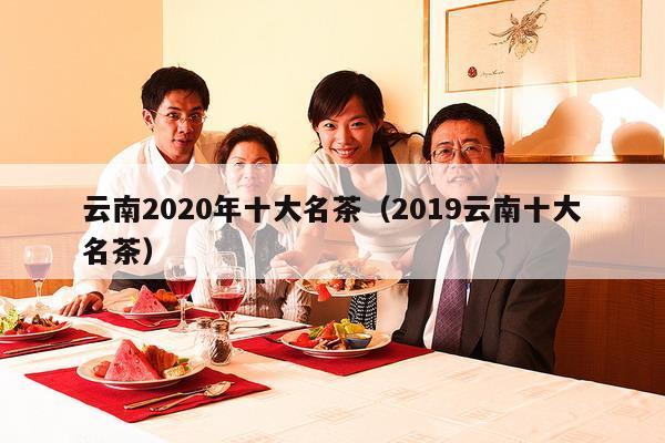 云南2020年十大名茶（2019云南十大名茶）