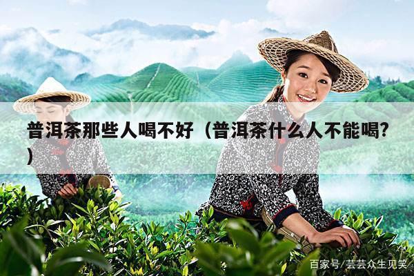 普洱茶那些人喝不好（普洱茶什么人不能喝?）