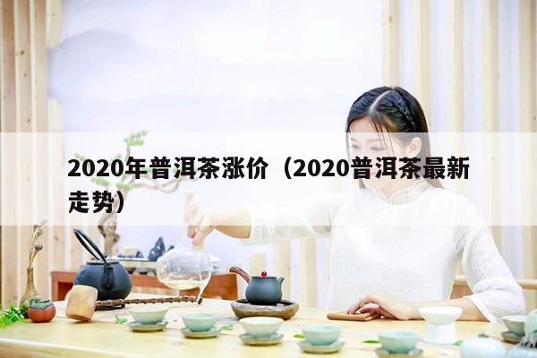 2020年普洱茶涨价（2020普洱茶最新走势）