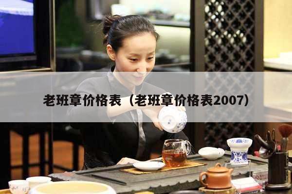 老班章价格表（老班章价格表2007）