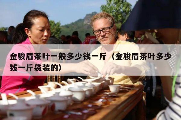 金骏眉茶叶一般多少钱一斤（金骏眉茶叶多少钱一斤袋装的）