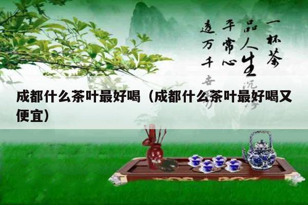 成都什么茶叶最好喝（成都什么茶叶最好喝又便宜）