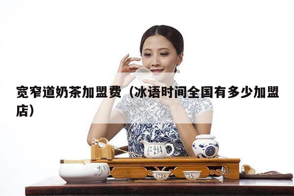 宽窄道奶茶加盟费（冰语时间全国有多少加盟店）