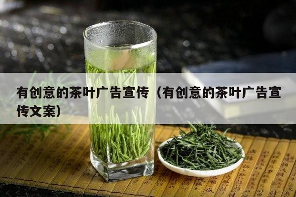 有创意的茶叶广告宣传（有创意的茶叶广告宣传文案）