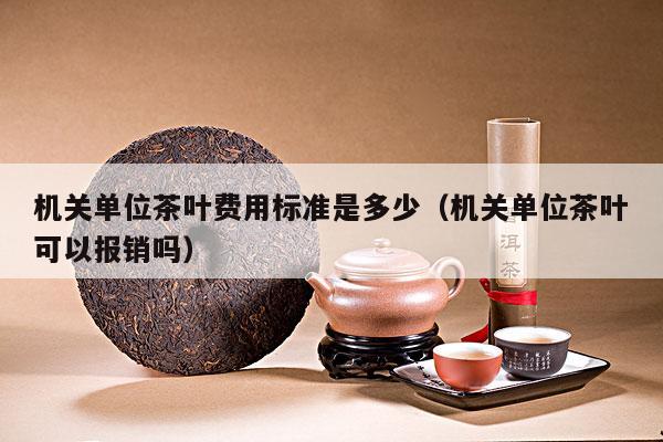 机关单位茶叶费用标准是多少（机关单位茶叶可以报销吗）