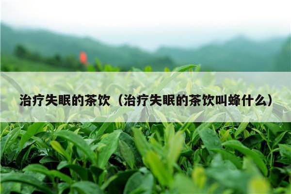 治疗失眠的茶饮（治疗失眠的茶饮叫蜂什么）