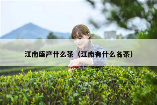 江南盛产什么茶（江南有什么名茶）