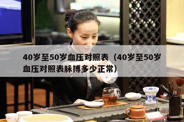 40岁至50岁血压对照表（40岁至50岁血压对照表脉搏多少正常）