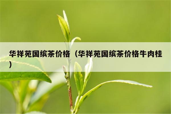 华祥苑国缤茶价格（华祥苑国缤茶价格牛肉桂）