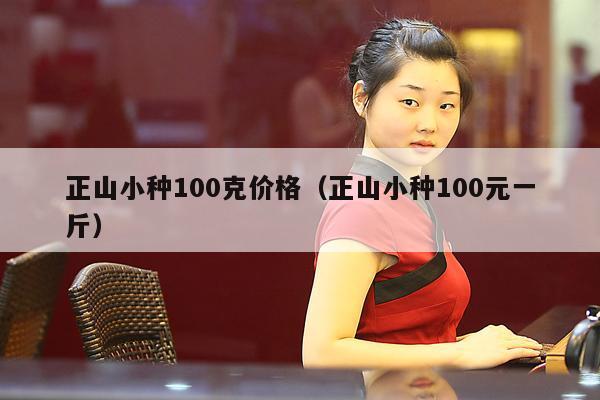 正山小种100克价格（正山小种100元一斤）