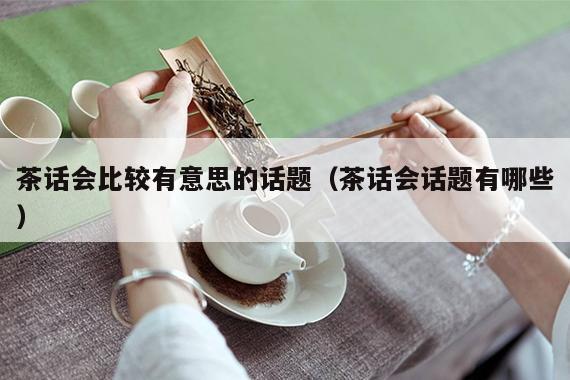 茶话会比较有意思的话题（茶话会话题有哪些）