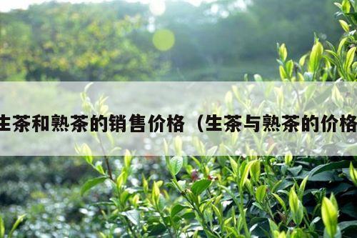 生茶和熟茶的销售价格（生茶与熟茶的价格）