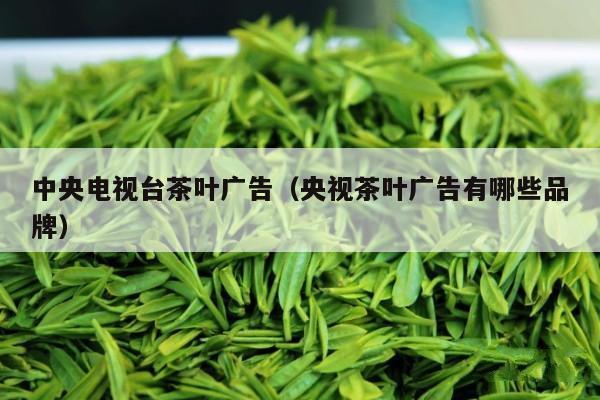 中央电视台茶叶广告（央视茶叶广告有哪些品牌）