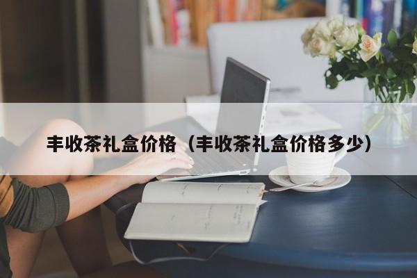 丰收茶礼盒价格（丰收茶礼盒价格多少）