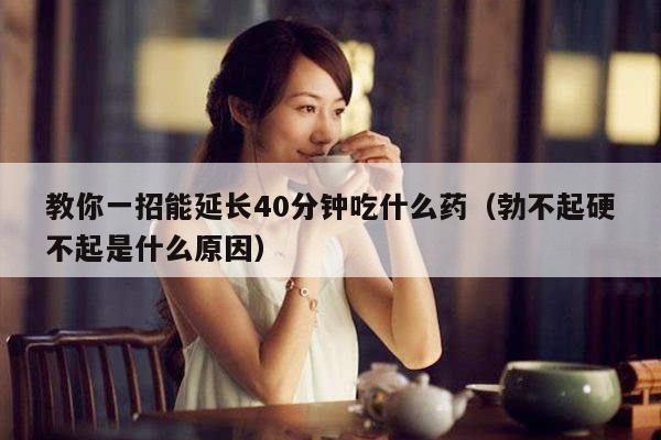 教你一招能延长40分钟吃什么药（勃不起硬不起是什么原因）