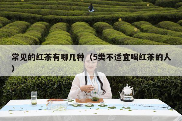 常见的红茶有哪几种（5类不适宜喝红茶的人）