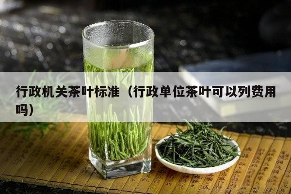 行政机关茶叶标准（行政单位茶叶可以列费用吗）