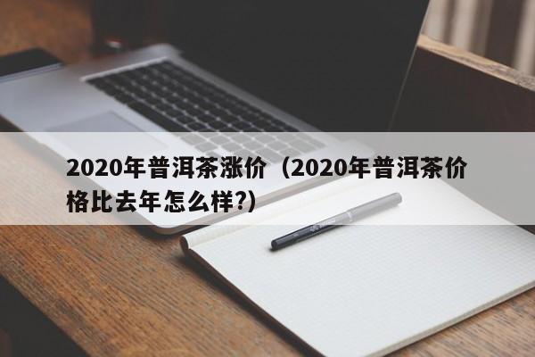 2020年普洱茶涨价（2020年普洱茶价格比去年怎么样?）