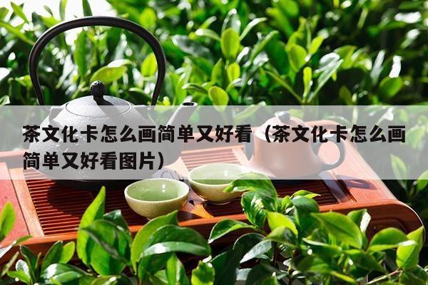 茶文化卡怎么画简单又好看（茶文化卡怎么画简单又好看图片）