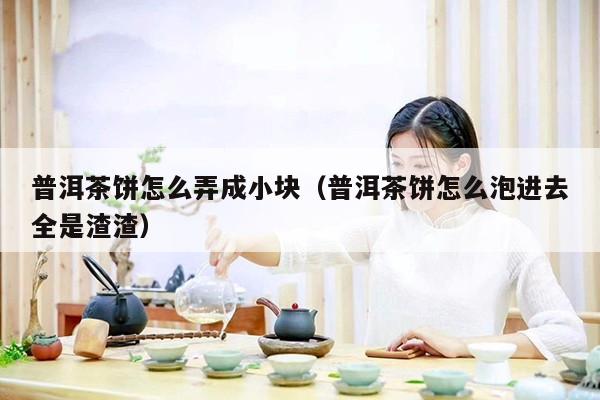 普洱茶饼怎么弄成小块（普洱茶饼怎么泡进去全是渣渣）