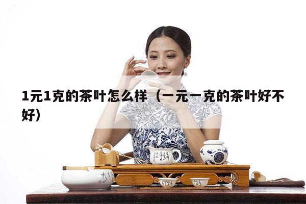 1元1克的茶叶怎么样（一元一克的茶叶好不好）