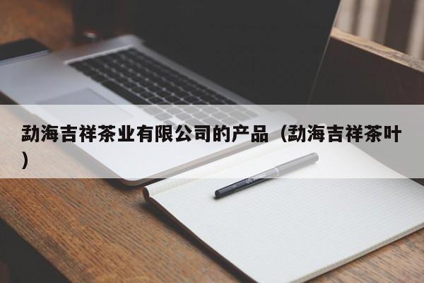 勐海吉祥茶业有限公司的产品（勐海吉祥茶叶）