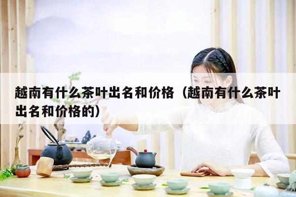 越南有什么茶叶出名和价格（越南有什么茶叶出名和价格的）