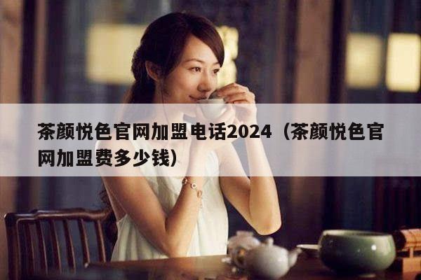 茶颜悦色官网加盟电话2024（茶颜悦色官网加盟费多少钱）