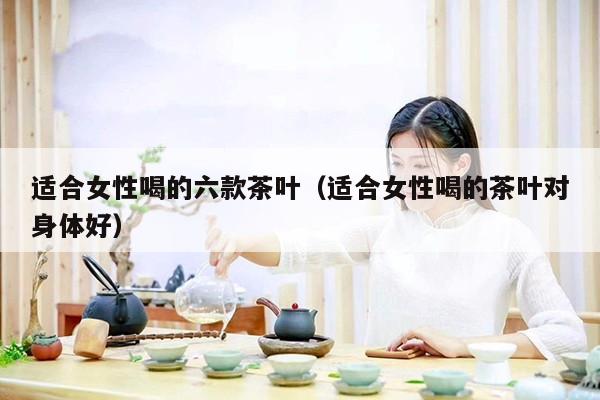 适合女性喝的六款茶叶（适合女性喝的茶叶对身体好）