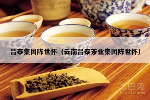 昌泰集团陈世怀（云南昌泰茶业集团陈世怀）