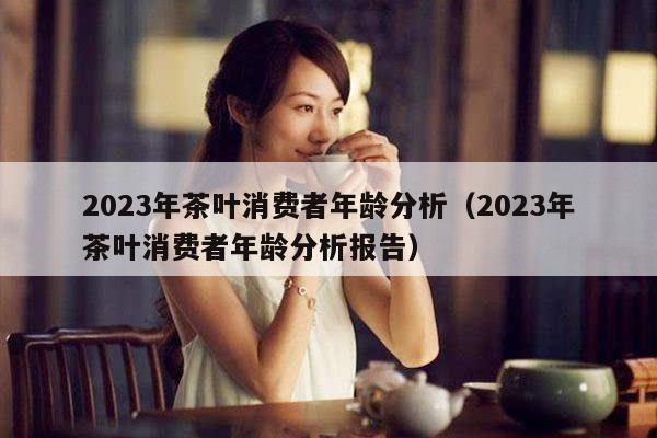 2023年茶叶消费者年龄分析（2023年茶叶消费者年龄分析报告）