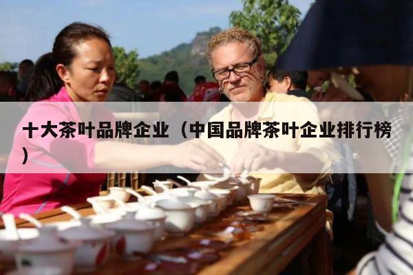 十大茶叶品牌企业（中国品牌茶叶企业排行榜）