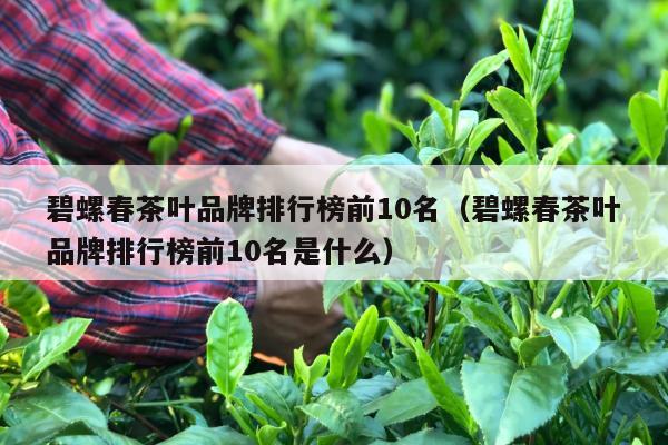 碧螺春茶叶品牌排行榜前10名（碧螺春茶叶品牌排行榜前10名是什么）