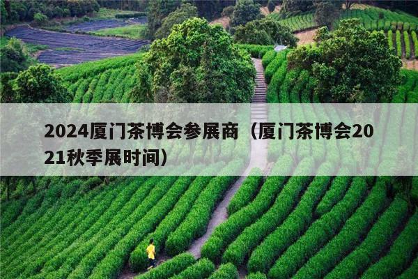 2024厦门茶博会参展商（厦门茶博会2021秋季展时间）