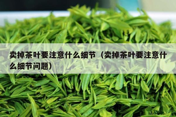 卖掉茶叶要注意什么细节（卖掉茶叶要注意什么细节问题）