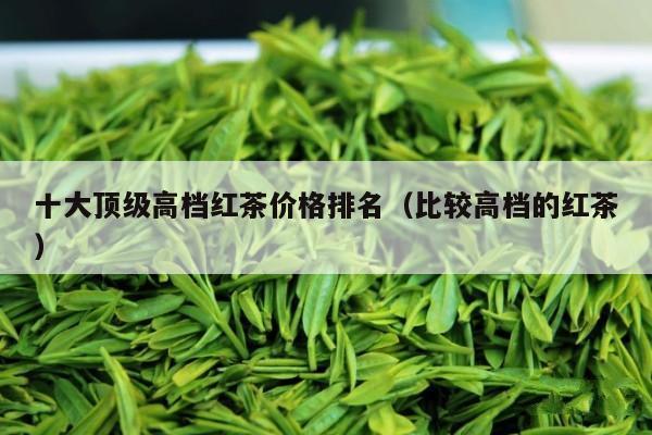 十大顶级高档红茶价格排名（比较高档的红茶）