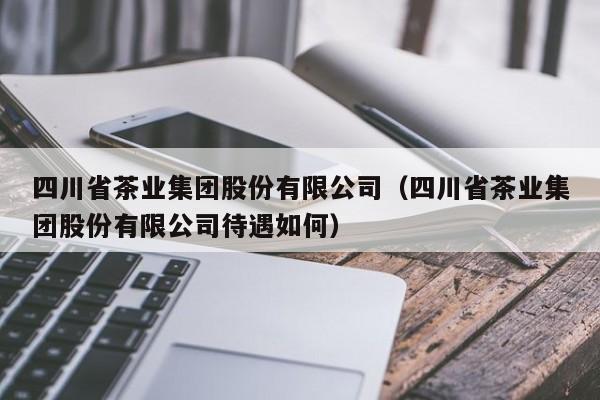 四川省茶业集团股份有限公司（四川省茶业集团股份有限公司待遇如何）