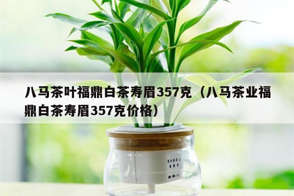 八马茶叶福鼎白茶寿眉357克（八马茶业福鼎白茶寿眉357克价格）