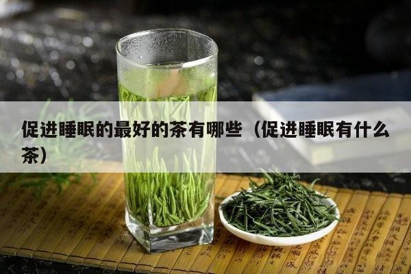 促进睡眠的最好的茶有哪些（促进睡眠有什么茶）