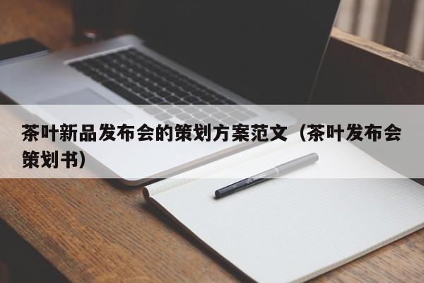 茶叶新品发布会的策划方案范文（茶叶发布会策划书）