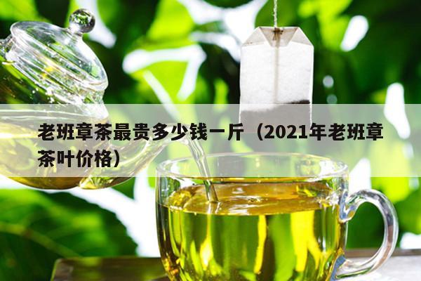 老班章茶最贵多少钱一斤（2021年老班章茶叶价格）