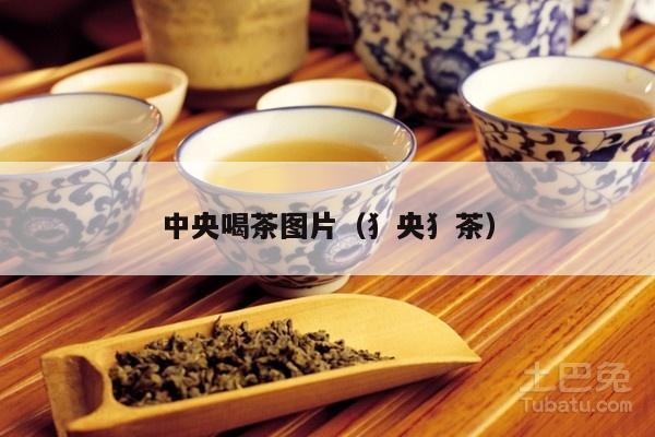 中央喝茶图片（犭央犭茶）