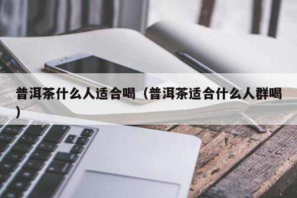 普洱茶什么人适合喝（普洱茶适合什么人群喝）