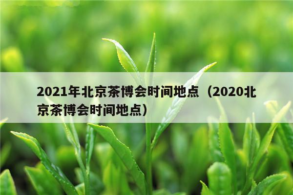 2021年北京茶博会时间地点（2020北京茶博会时间地点）