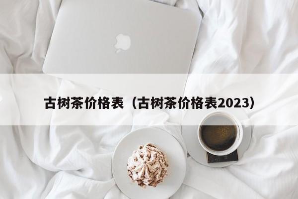 古树茶价格表（古树茶价格表2023）