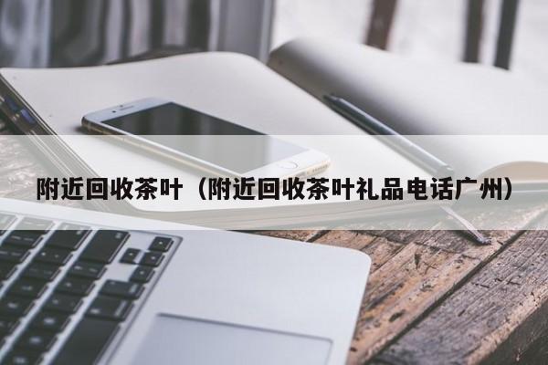 附近回收茶叶（附近回收茶叶礼品电话广州）